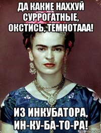 да какие наххуй суррогатные, окстись, темнотааа! из инкубатора, ин-ку-ба-то-ра!