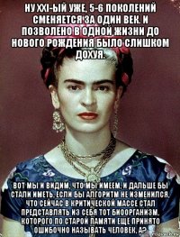 ну xxi-ый уже, 5-6 поколений сменяется за один век. и позволено в одной жизни до нового рождения было слишком дохуя. вот мы и видим, что мы имеем, и дальше бы стали иметь, если бы алгоритм не изменился, что сейчас в критической массе стал представлять из себя тот биоорганизм, которого по старой памяти ещё принято ошибочно называть человек, а?