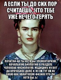 а если ты до сих пор считаешь, что тебе уже нечего терять почитай-ка ты хотя бы элементарную, начальную биологию в разделе человека физиология, медицину, ну вот да врачебное дело, и, ну уж тут уж не знаю как, квантовую физику что-ли, хотя бы, ь!