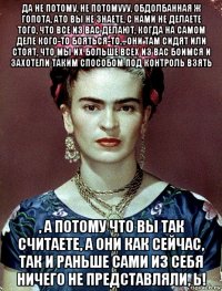 да не потому, не потомууу, обдолбанная ж гопота, ато вы не знаете, с нами не делаете того, что все из вас делают, когда на самом деле кого-то бояться-то, , они там сидят или стоят, что мы их больше всех из вас боимся и захотели таким способом под контроль взять , а потому что вы так считаете, а они как сейчас, так и раньше сами из себя ничего не представляли, ь!