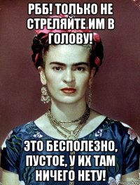 рбб! только не стреляйте им в голову! это бесполезно, пустое, у их там ничего нету!