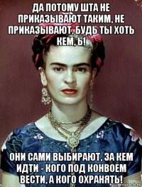 да потому шта не приказывают таким, не приказывают, будь ты хоть кем, ь! они сами выбирают, за кем идти - кого под конвоем вести, а кого охранять!