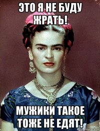 это я не буду жрать! мужики такое тоже не едят!