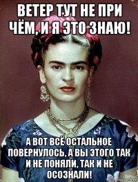 ветер тут не при чём, и я это знаю! а вот всё остальное повернулось, а вы этого так и не поняли, так и не осознали!