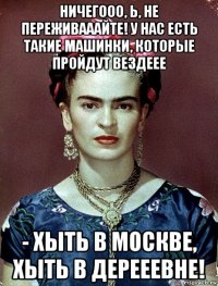 ничегооо, ь, не переживааайте! у нас есть такие машинки, которые пройдут вездеее - хыть в москве, хыть в дерееевне!