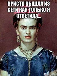 кристя вышла из сети как только я ответила... 