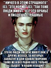 " ничего в этом страшного" (с), "это норма" (с), "так тоже люди живут" (с)- это враньё и пиздёшь страшные , это не люди уже и не живут они, а других, всеееех, за которых заплатят и для удовлетворения, таких же и всё равно кого, только бы, ебашут "и наших и ваших"!