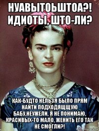 нуавытоьштоа?! идиоты, што-ли? как-будто нельзя было прям найти подходящщую бабу,неужели, я не понимаю, красивых-то мало, женить его так не смогли?!