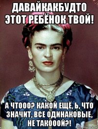 давайкакбудто этот ребёнок твой! а чтооо? какой ещё, ь, что значит, все одинаковые, не такооой?!