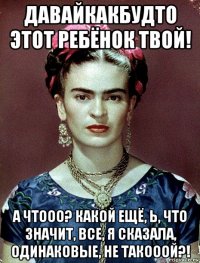 давайкакбудто этот ребёнок твой! а чтооо? какой ещё, ь, что значит, все, я сказала, одинаковые, не такооой?!