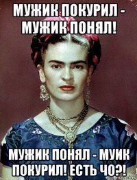 мужик покурил - мужик понял! мужик понял - муик покурил! есть чо?!