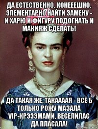 да естественно, конееешно, элементарно найти замену - и харю и фигуру подогнать и макияж сделать! да такая же, такаааая - всё б только рожу мазала vip-крэээмами, веселилас да пласала!