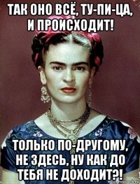 так оно всё, ту-пи-ца, и происходит! только по-другому, не здесь, ну как до тебя не доходит?!