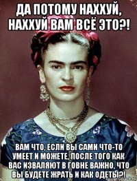 да потому наххуй, наххуй вам всё это?! вам что, если вы сами что-то умеет и можете, после того как вас изваляют в говне важно, что вы будете жрать и как одеты?!