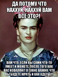 да потому что наххуй, наххуй вам всё это?! вам что, если вы сами что-то умеет и можете, после того как вас изваляют в говне важно, что вы будете жрать и как одеты?!