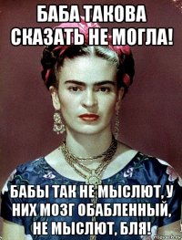 баба такова сказать не могла! бабы так не мыслют, у них мозг обабленный, не мыслют, бля!