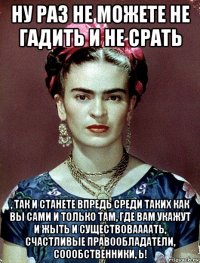 ну раз не можете не гадить и не срать , так и станете впредь среди таких как вы сами и только там, где вам укажут и жыть и существоваааать, счастливые правообладатели, соообственники, ь!