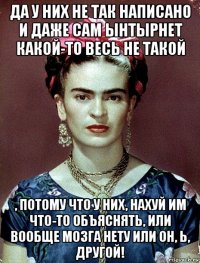 да у них не так написано и даже сам ынтырнет какой-то весь не такой , потому что у них, нахуй им что-то объяснять, или вообще мозга нету или он, ь, другой!