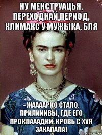 ну менструацья, переходнай период, климакс у мужыка, бля - жаааарко стало, прилииивы, где его проклааадки, кровь с хуя закапала!