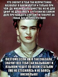 что значит я тебя так непристойно назвала? я аккумулятор и только при чём, да, мнения большинства, но не для цифр, не для бумаги, а что они на самом деле про каждого считают и говорят за глаза, без их присутствия поэтому если уж я так сказала, значит все тебя так называют и языком чешут по всем статьям уже не стесняясь и не боясь нисколько!