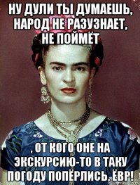 ну дули ты думаешь, народ не разузнает, не поймёт , от кого оне на экскурсию-то в таку погоду попёрлись, ёвр!