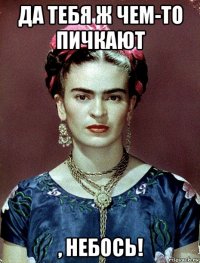 да тебя ж чем-то пичкают , небось!