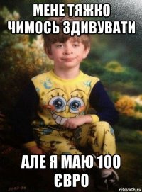 мене тяжко чимось здивувати але я маю 100 євро