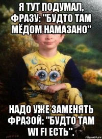 я тут подумал, фразу: "будто там мёдом намазано" надо уже заменять фразой: "будто там wi fi есть".