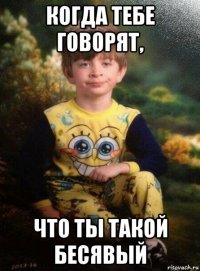 когда тебе говорят, что ты такой бесявый