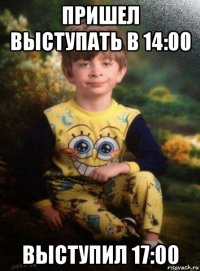 пришел выступать в 14:00 выступил 17:00