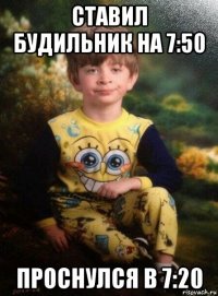 ставил будильник на 7:50 проснулся в 7:20