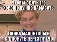 чтобы сдать егэ хорошо,нужно намазать ёжика майонезом и сплюнуть через плечо