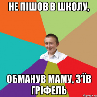 не пішов в школу, обманув маму, з'їв гріфель