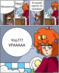 Мааамочка Что? В нашей группе 15 человек! Что??? УРААААА