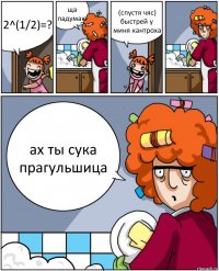 2^(1/2)=? ща падумаю (спустя чяс) быстрей у миня кантроха ах ты сука прагульшица