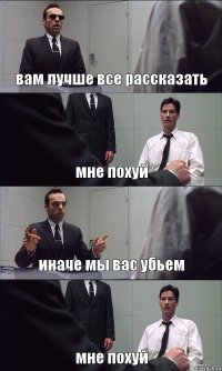 вам лучше все рассказать мне похуй иначе мы вас убьем мне похуй