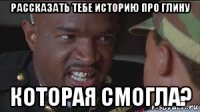 рассказать тебе историю про глину которая смогла?