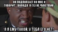 он подползает ко мне и говорит""володя, я газ не чувствую" а я ему такой, у тебя его нет!