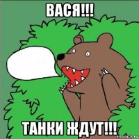 вася!!! танки ждут!!!