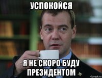 успокойся я не скоро буду президентом