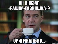 он сказал «рашка-говняшка»? оригинально...