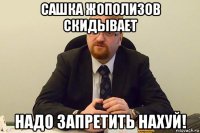 сашка жополизов скидывает надо запретить нахуй!