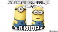 а ти знаєш в кого сьогодні днюха? в кого?