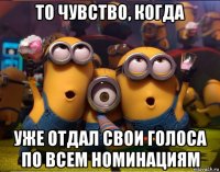 то чувство, когда уже отдал свои голоса по всем номинациям