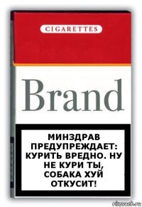 Минздрав предупреждает:
Курить вредно. НУ НЕ КУРИ ТЫ, СОБАКА ХУЙ ОТКУСИТ!