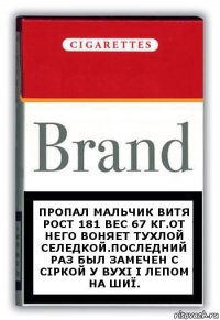 Пропал мальчик Витя рост 181 вес 67 кг.от него воняет тухлой селедкой.последний раз был замечен с сіркой у вухі і лепом на шиї.