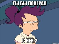 ты бы поиграл с ней ?