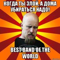 когда ты злой, а дома убираться надо! best band of the world