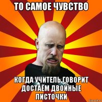 то самое чувство когда учитель говорит достаём двойные листочки