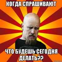 когда спрашивают что будешь сегодня делать??